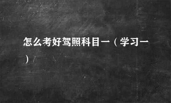 怎么考好驾照科目一（学习一）