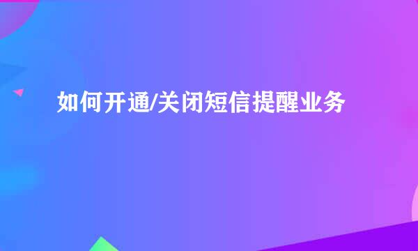 如何开通/关闭短信提醒业务