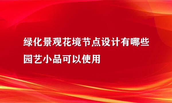 绿化景观花境节点设计有哪些园艺小品可以使用