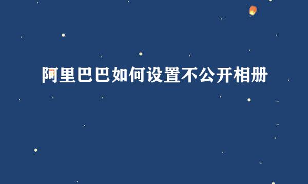 阿里巴巴如何设置不公开相册