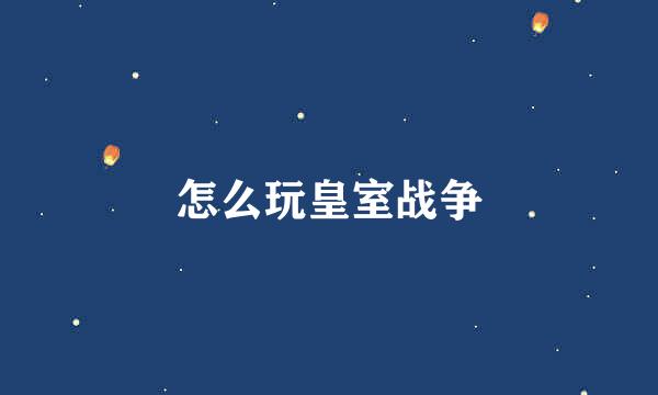 怎么玩皇室战争