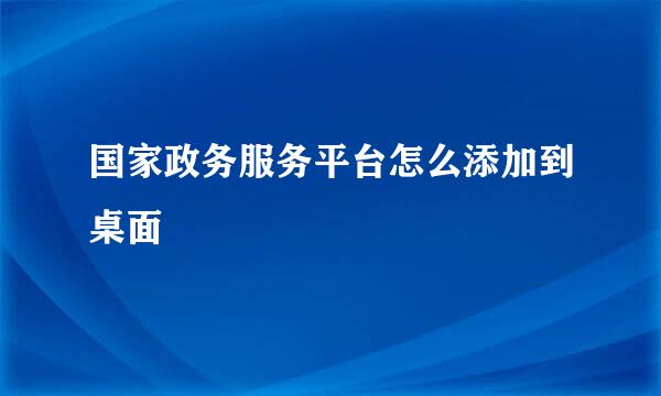 国家政务服务平台怎么添加到桌面