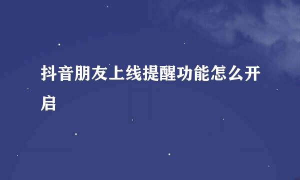 抖音朋友上线提醒功能怎么开启