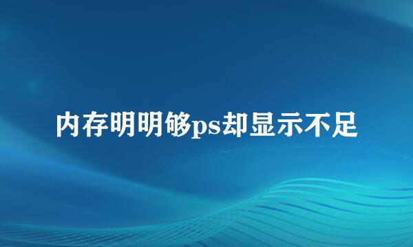 内存明明够ps却显示不足