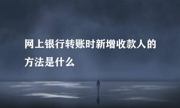 网上银行转账时新增收款人的方法是什么