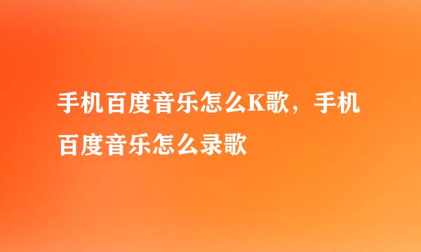 手机百度音乐怎么K歌，手机百度音乐怎么录歌