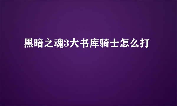 黑暗之魂3大书库骑士怎么打