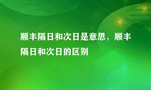 顺丰隔日和次日是意思，顺丰隔日和次日的区别