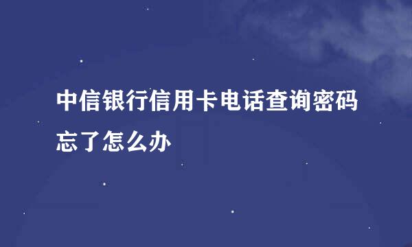 中信银行信用卡电话查询密码忘了怎么办