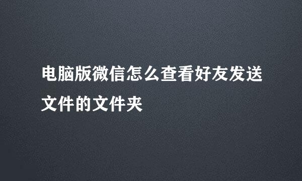 电脑版微信怎么查看好友发送文件的文件夹