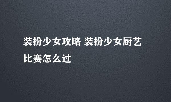 装扮少女攻略 装扮少女厨艺比赛怎么过