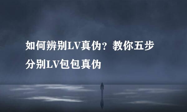 如何辨别LV真伪？教你五步分别LV包包真伪