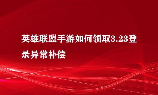 英雄联盟手游如何领取3.23登录异常补偿