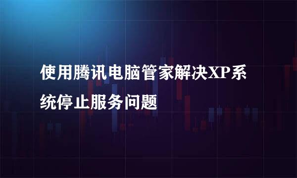 使用腾讯电脑管家解决XP系统停止服务问题