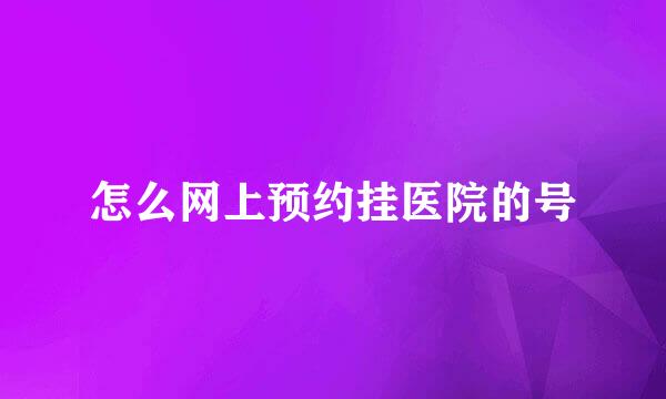 怎么网上预约挂医院的号