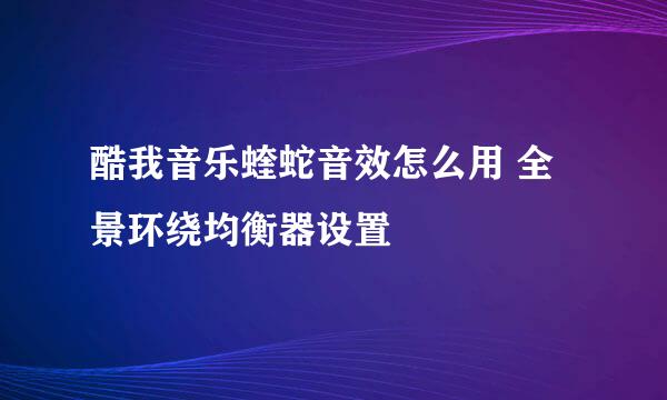 酷我音乐蝰蛇音效怎么用 全景环绕均衡器设置