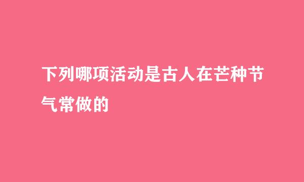 下列哪项活动是古人在芒种节气常做的