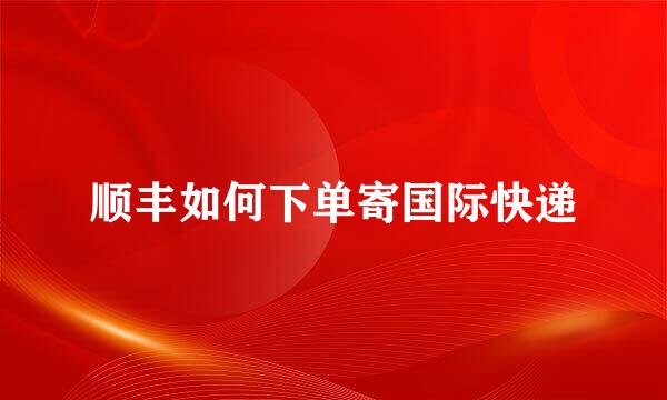 顺丰如何下单寄国际快递