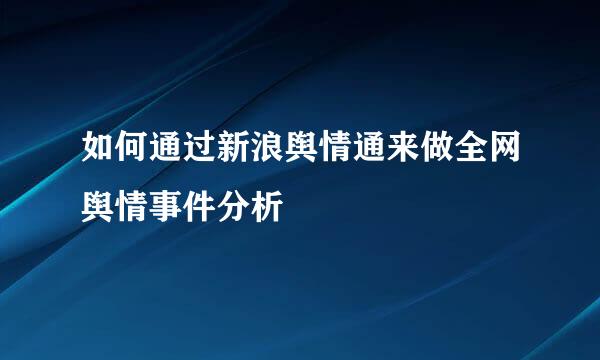 如何通过新浪舆情通来做全网舆情事件分析