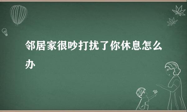 邻居家很吵打扰了你休息怎么办