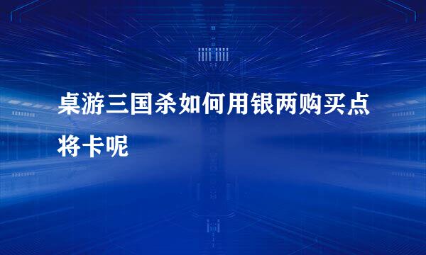 桌游三国杀如何用银两购买点将卡呢