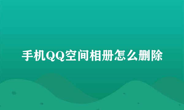 手机QQ空间相册怎么删除