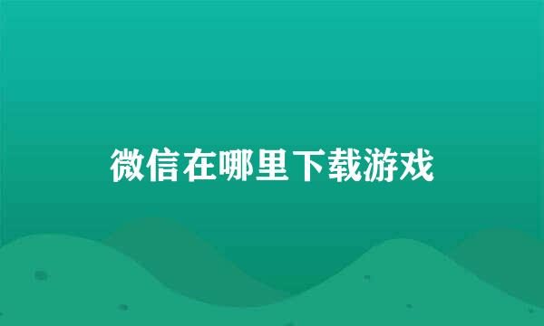 微信在哪里下载游戏