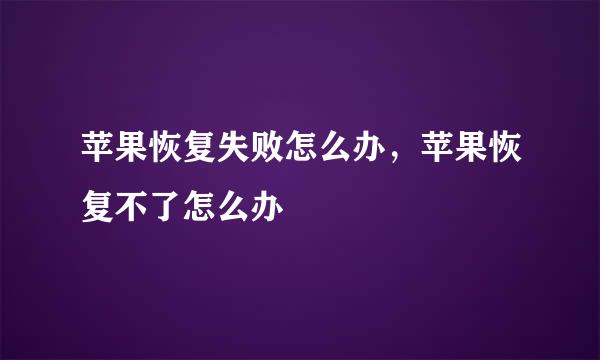 苹果恢复失败怎么办，苹果恢复不了怎么办