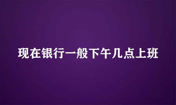 现在银行一般下午几点上班