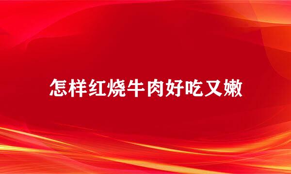 怎样红烧牛肉好吃又嫩