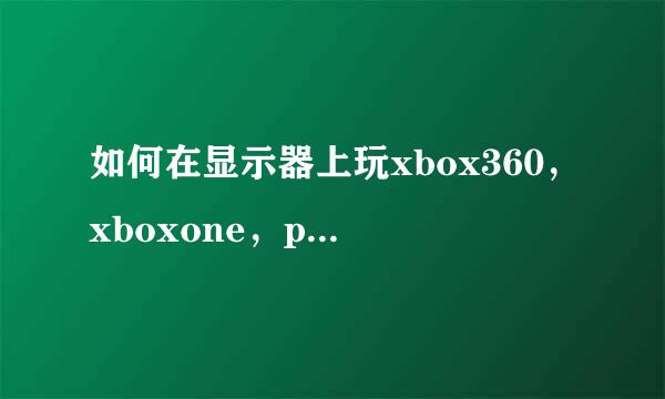 如何在显示器上玩xbox360,xboxone,ps3,ps4