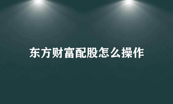 东方财富配股怎么操作
