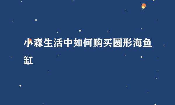 小森生活中如何购买圆形海鱼缸