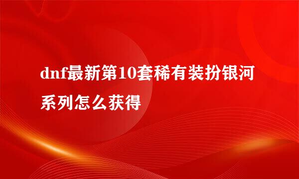 dnf最新第10套稀有装扮银河系列怎么获得