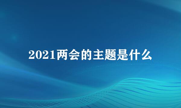 2021两会的主题是什么