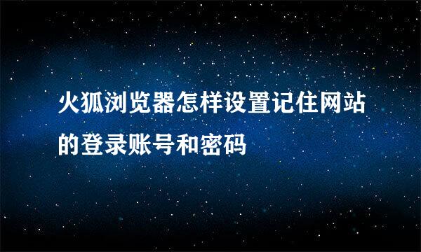 火狐浏览器怎样设置记住网站的登录账号和密码