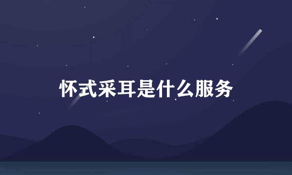 怀式采耳是什么服务