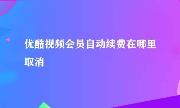 优酷视频会员自动续费在哪里取消