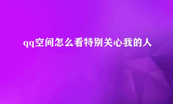 qq空间怎么看特别关心我的人