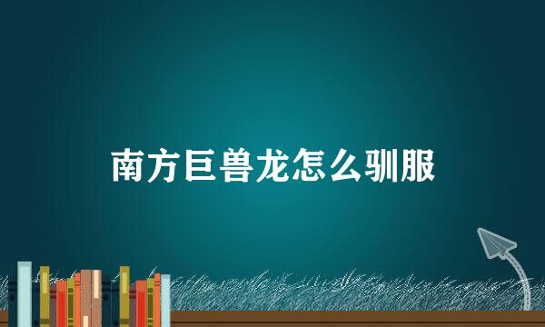南方巨兽龙怎么驯服