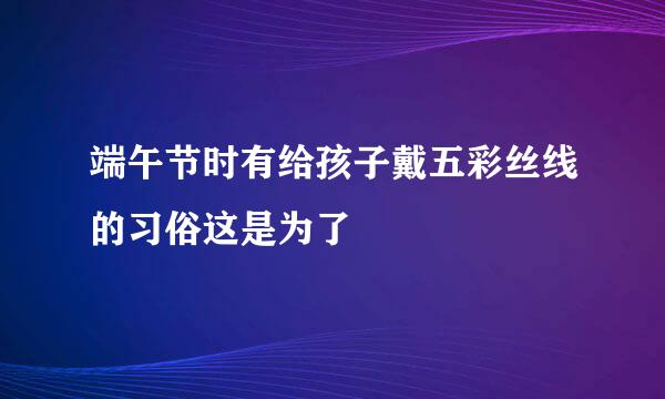 端午节时有给孩子戴五彩丝线的习俗这是为了
