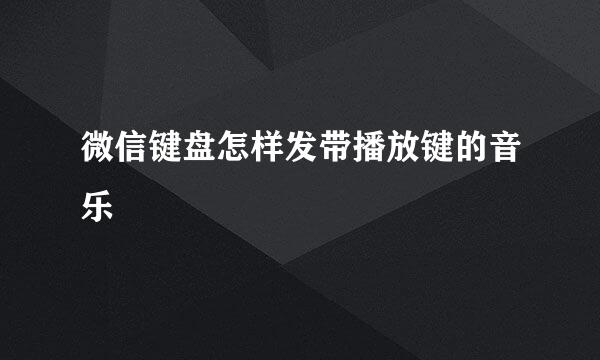 微信键盘怎样发带播放键的音乐