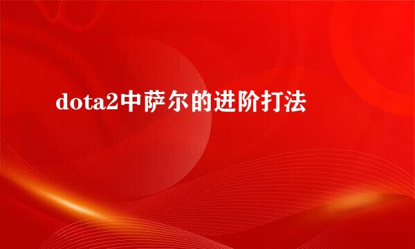 dota2中萨尔的进阶打法