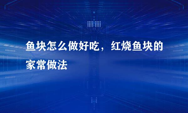 鱼块怎么做好吃，红烧鱼块的家常做法