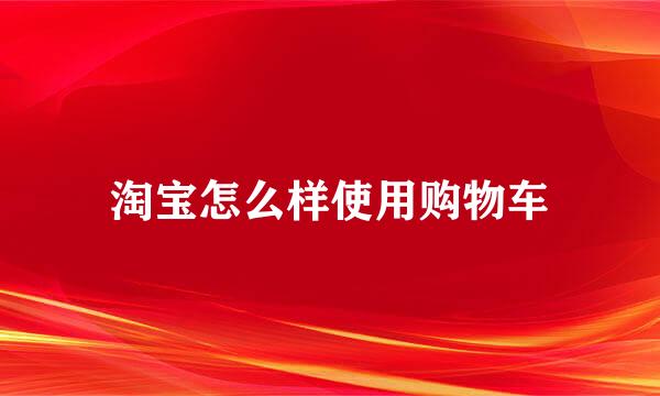 淘宝怎么样使用购物车