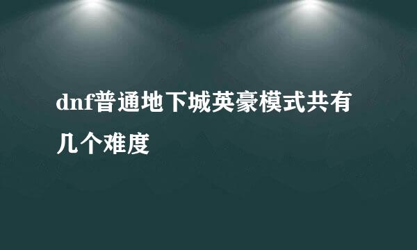 dnf普通地下城英豪模式共有几个难度