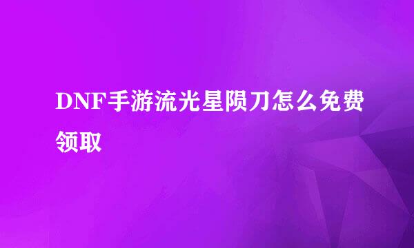 DNF手游流光星陨刀怎么免费领取
