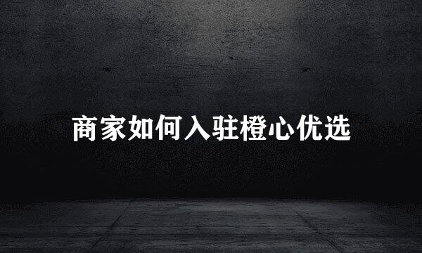 商家如何入驻橙心优选