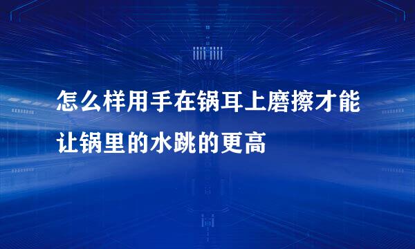 怎么样用手在锅耳上磨擦才能让锅里的水跳的更高