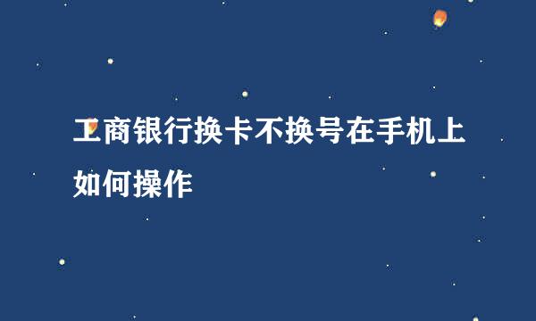 工商银行换卡不换号在手机上如何操作